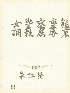 女警察变态另类调教屈辱哀羞小说在封面