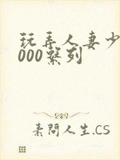 玩弄人妻少妇1000系列