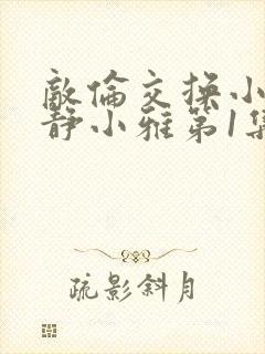 敌伦交换小敏小静小雅第1集