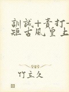 训诫+责打+规矩古风皇上皇后