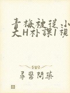 青梅被从小摸到大H补课1视频