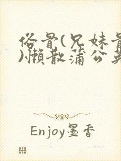 俗骨(兄妹骨科)懒散蒲公英结局