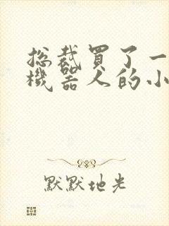 总裁买了一个男机器人的小说