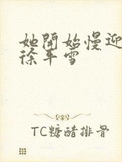 她开始慢迎迎合徐平雪