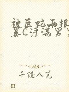 被巨蛇两根强制暴C灌满男男漫画