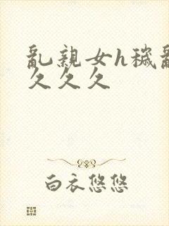 乱亲女h秽乱长久久久封面