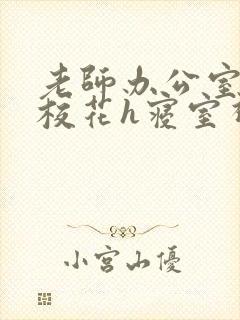 老师办公室狂肉校花h寝室视频
