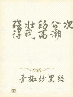 强壮的公次次弄得我高潮