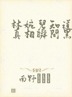 林婉儿知道林珙真相瞬间黑化