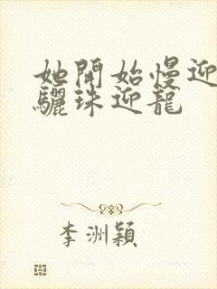 她开始慢迎迎合骊珠迎龙