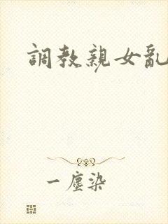 调教亲女乱h文