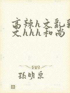 高辣h文乱乳h文hhh和尚