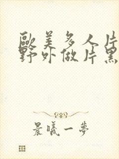 欧美多人片高潮野外做片黑人