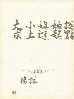 大小姐她总是不求上进起点