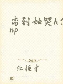 脔到她哭h修仙np