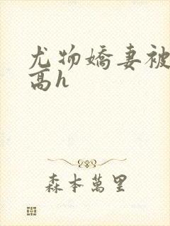 尤物娇妻被np高h