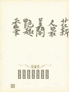 香艳美人花小说笔趣阁最新更新章节阅读