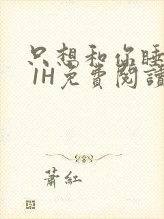 只想和你睡1V 1H免费阅读