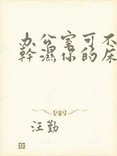 办公室可不可以干湿你的床垫