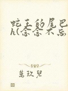 蛇王的尾巴高ah(念念不忘)小说