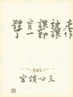 体育课被老师C了一节课作文