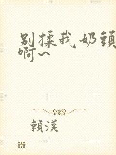 别揉我奶头嗯~啊~