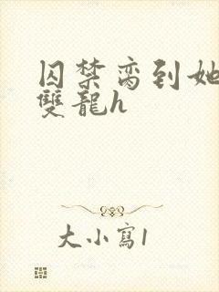 囚禁脔到她哭h双龙h