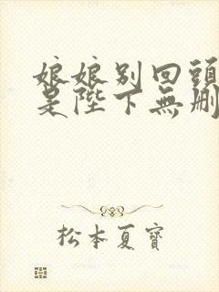 娘娘别回头,臣是陛下无删减笔趣阁