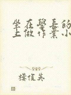 坐在学长的巨大上做作业小说