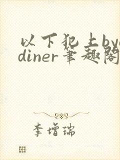 以下犯上byodiner笔趣阁免费阅读全文下