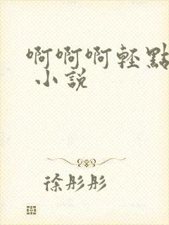 啊啊啊轻点嗯h 小说