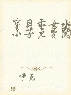 宝贝乖女水真多小芳免费阅读