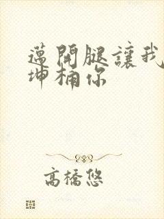 迈开腿让我的坤坤桶你