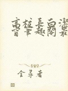 高校长白洁无弹窗笔趣阁最新章节