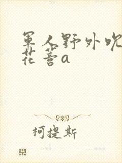 军人野外吮她的花蒂a