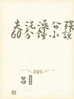 夫洗澡公强我了60分钟小说