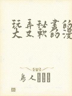 玩弄秘书的奶又大又软的漫画