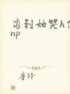 脔到她哭h修仙np