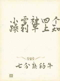 小雪被四个男人躁到早上知乎