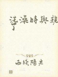 洗澡时与亲女伦了