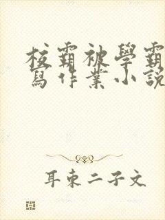 校霸被学霸压着写作业小说