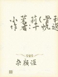 小茉莉(骨科)作者:千帆过尽