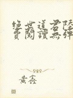 绝世道君陆羽免费阅读无弹窗