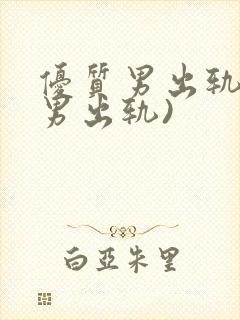 优质男出轨h(男出轨)