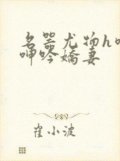 名器尤物h喷汁呻吟娇妻