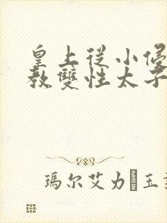 皇上从小侵犯调教双性太子小说