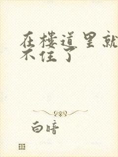 在楼道里就控制不住了