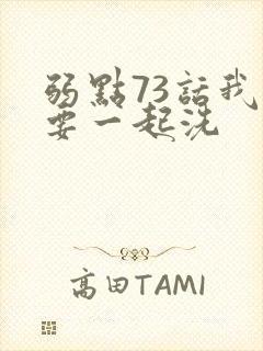 弱点73话我也要一起洗