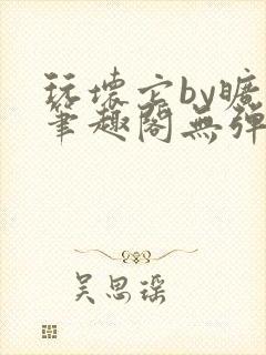 玩坏它by旷极笔趣阁无弹窗最新章节