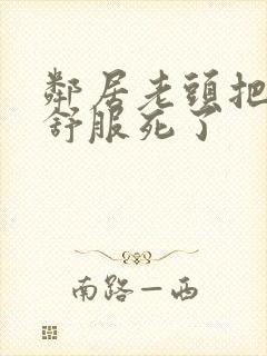 邻居老头把我弄舒服死了